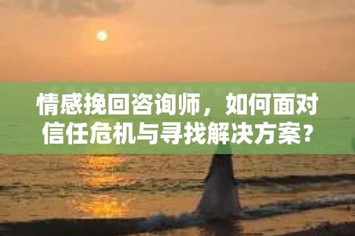 情感挽回咨询师,如何面对信任危机与寻找解决方案? 情感挽回咨询师,如何面对信任危机与寻找解决方案?