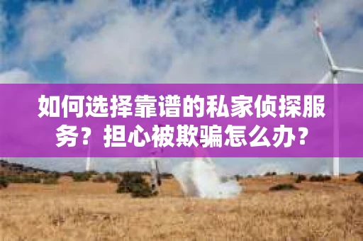 如何选择靠谱的私家侦探服务?担心被欺骗怎么办? 如何选择靠谱的私家侦探服务?担心被欺骗怎么办?