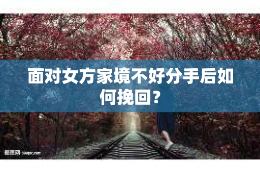 面对女方家境不好分手后如何挽回？