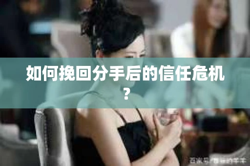 如何挽回分手后的信任危机? 如何挽回分手后的信任危机?