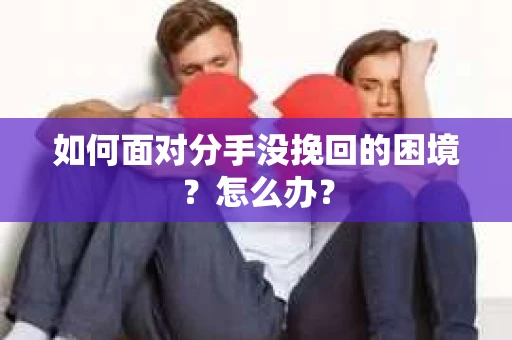 如何面对分手没挽回的困境？怎么办？