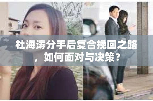 杜海涛分手后复合挽回之路,如何面对与决策? 杜海涛分手后复合挽回之路,如何面对与决策?