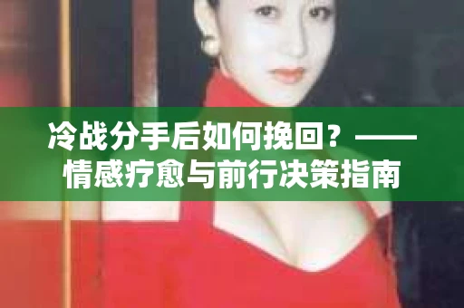 冷战分手后如何挽回？——情感疗愈与前行决策指南