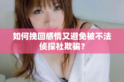如何挽回感情又避免被不法侦探社欺骗? 如何挽回感情又避免被不法侦探社欺骗?