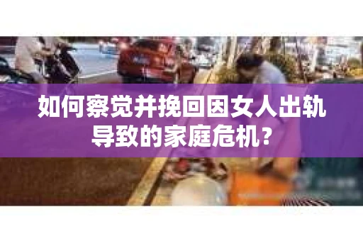 如何察觉并挽回因女人出轨导致的家庭危机？