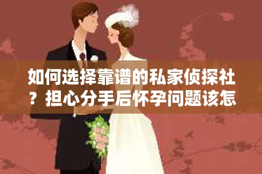 如何选择靠谱的私家侦探社?担心分手后怀孕问题该怎么办? 如何选择靠谱的私家侦探社?担心分手后怀孕问题该怎么办?