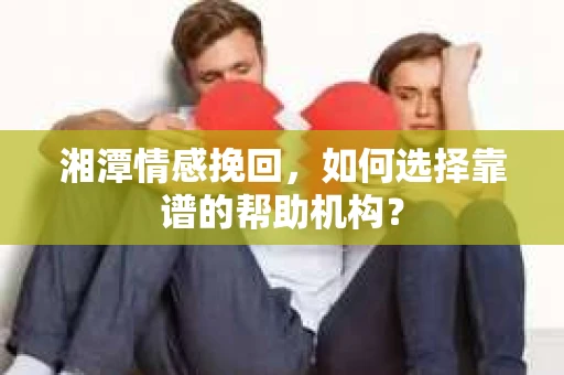 湘潭情感挽回,如何选择靠谱的帮助机构? 湘潭情感挽回,如何选择靠谱的帮助机构?