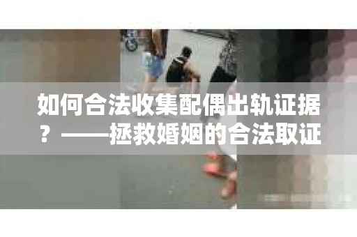 如何合法收集配偶出轨证据？——拯救婚姻的合法取证记