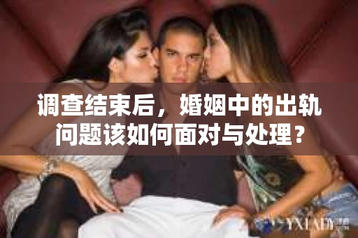 调查结束后，婚姻中的出轨问题该如何面对与处理？