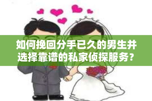 如何挽回分手已久的男生并选择靠谱的私家侦探服务？