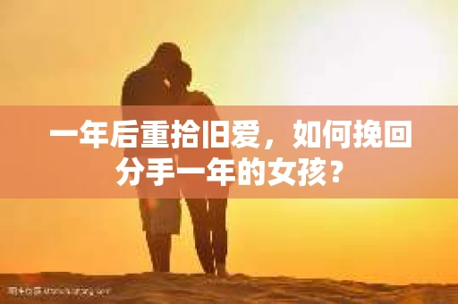 一年后重拾旧爱,如何挽回分手一年的女孩? 一年后重拾旧爱,如何挽回分手一年的女孩?