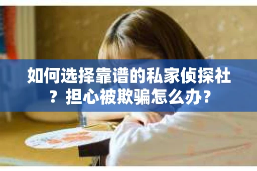 如何选择靠谱的私家侦探社？担心被欺骗怎么办？
