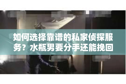 如何选择靠谱的私家侦探服务?水瓶男要分手还能挽回吗? 如何选择靠谱的私家侦探服务?水瓶男要分手还能挽回吗?