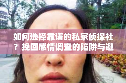 如何选择靠谱的私家侦探社？挽回感情调查的陷阱与避坑指南