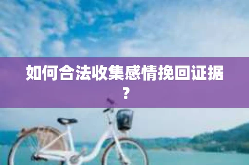 如何合法收集感情挽回证据？