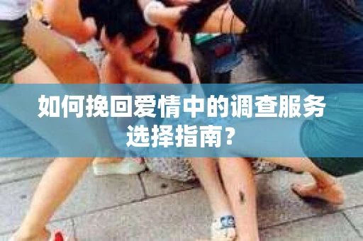 如何挽回爱情中的调查服务选择指南？
