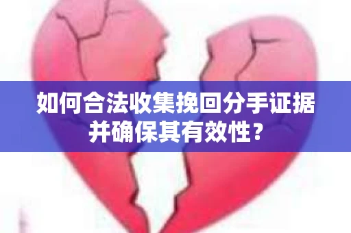 如何合法收集挽回分手证据并确保其有效性? 如何合法收集挽回分手证据并确保其有效性?