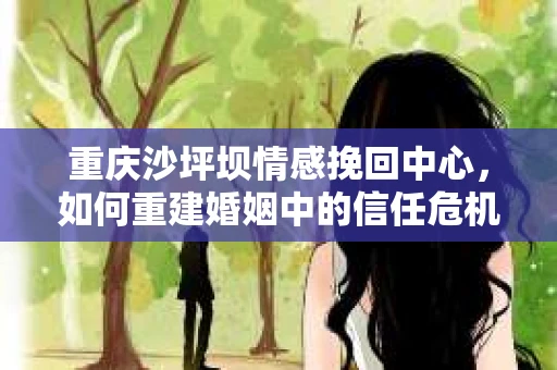 重庆沙坪坝情感挽回中心，如何重建婚姻中的信任危机？