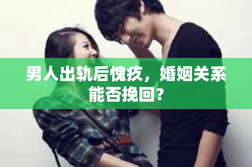 男人出轨后愧疚，婚姻关系能否挽回？