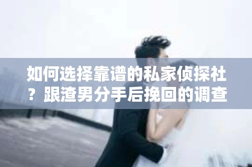 如何选择靠谱的私家侦探社？跟渣男分手后挽回的调查服务怎么办？