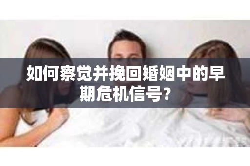 如何察觉并挽回婚姻中的早期危机信号？