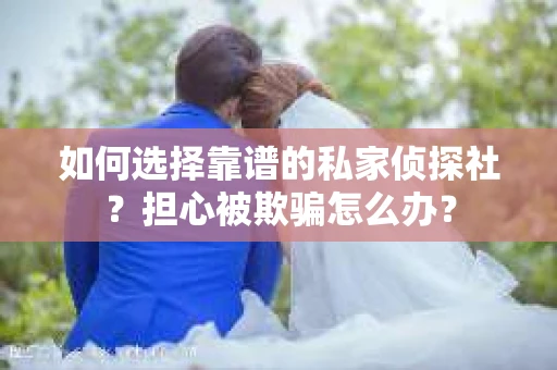 如何选择靠谱的私家侦探社？担心被欺骗怎么办？