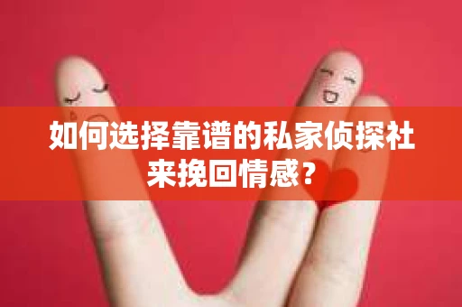如何选择靠谱的私家侦探社来挽回情感？