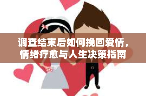 调查结束后如何挽回爱情，情绪疗愈与人生决策指南