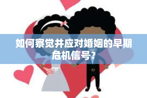 如何察觉并应对婚姻的早期危机信号？