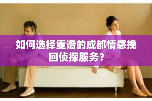 如何选择靠谱的成都情感挽回侦探服务？