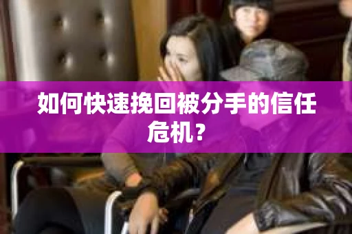 如何快速挽回被分手的信任危机？