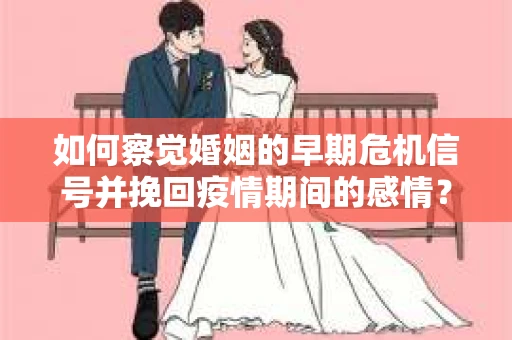 如何察觉婚姻的早期危机信号并挽回疫情期间的感情？