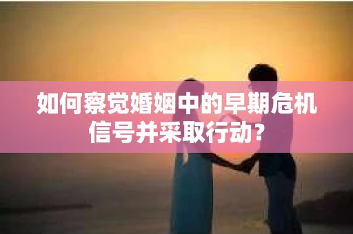 如何察觉婚姻中的早期危机信号并采取行动？