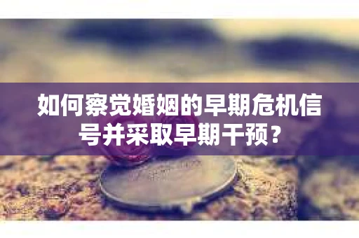如何察觉婚姻的早期危机信号并采取早期干预？
