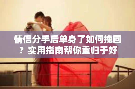 情侣分手后单身了如何挽回？实用指南帮你重归于好