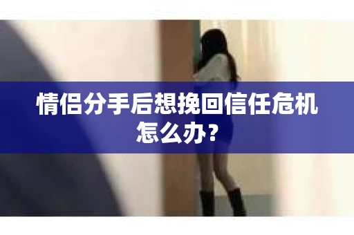 情侣分手后想挽回信任危机怎么办？