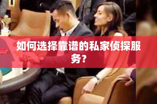如何选择靠谱的私家侦探服务？