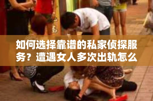 如何选择靠谱的私家侦探服务?遭遇女人多次出轨怎么办? 如何选择靠谱的私家侦探服务?遭遇女人多次出轨怎么办?