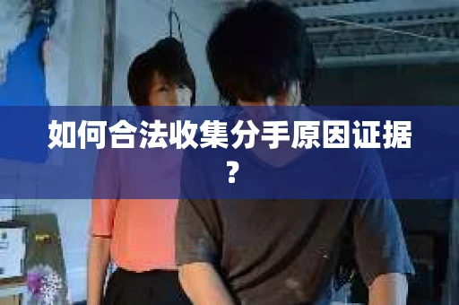 如何合法收集分手原因证据？