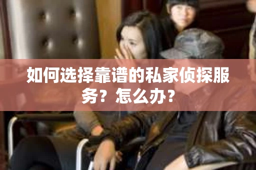 如何选择靠谱的私家侦探服务？怎么办？