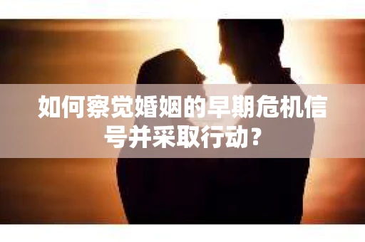 如何察觉婚姻的早期危机信号并采取行动? 如何察觉婚姻的早期危机信号并采取行动?