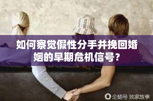 如何察觉假性分手并挽回婚姻的早期危机信号? 如何察觉假性分手并挽回婚姻的早期危机信号?