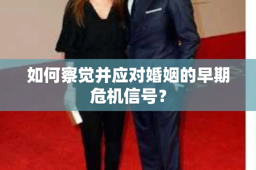 如何察觉并应对婚姻的早期危机信号？