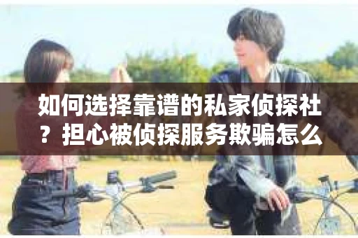 如何选择靠谱的私家侦探社？担心被侦探服务欺骗怎么办？