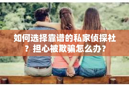 如何选择靠谱的私家侦探社？担心被欺骗怎么办？
