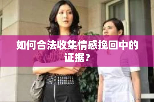 如何合法收集情感挽回中的证据？