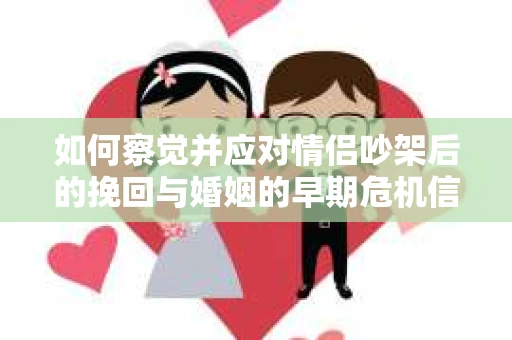 如何察觉并应对情侣吵架后的挽回与婚姻的早期危机信号？