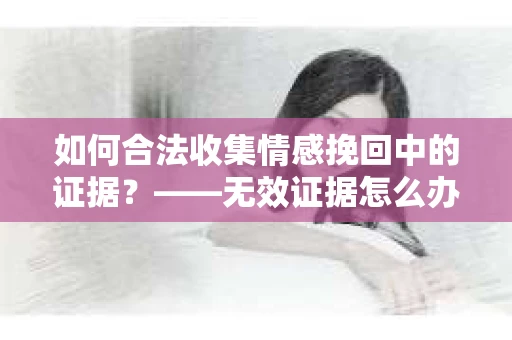如何合法收集情感挽回中的证据？——无效证据怎么办？