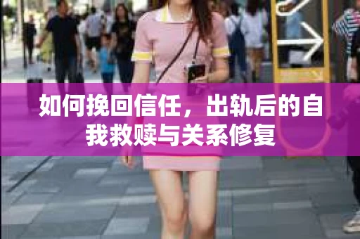 如何挽回信任，出轨后的自我救赎与关系修复