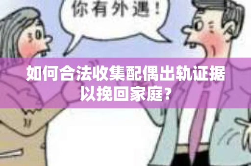 如何合法收集配偶出轨证据以挽回家庭？